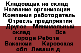 Кладовщик на склад › Название организации ­ Компания-работодатель › Отрасль предприятия ­ Другое › Минимальный оклад ­ 26 000 - Все города Работа » Вакансии   . Кировская обл.,Леваши д.